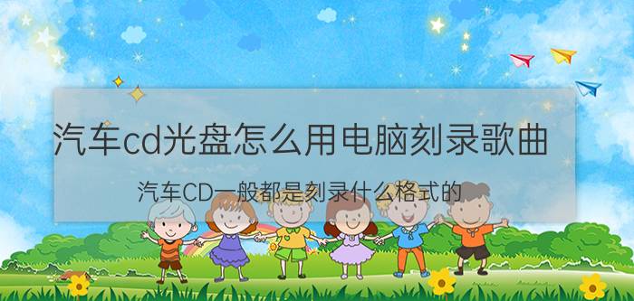 汽车cd光盘怎么用电脑刻录歌曲 汽车CD一般都是刻录什么格式的？